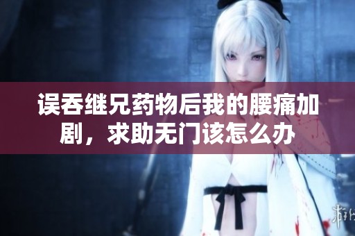 误吞继兄药物后我的腰痛加剧，求助无门该怎么办