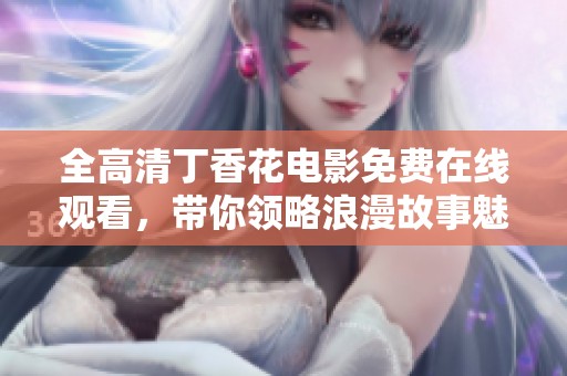 全高清丁香花电影免费在线观看，带你领略浪漫故事魅力