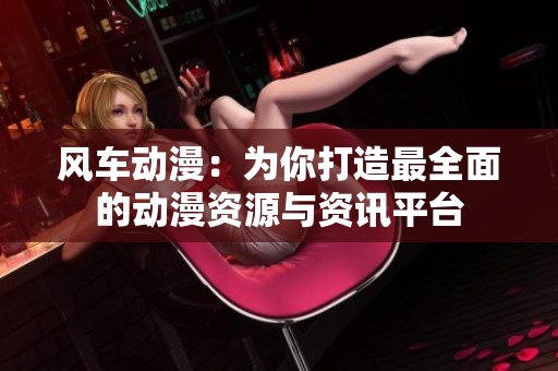 风车动漫：为你打造最全面的动漫资源与资讯平台