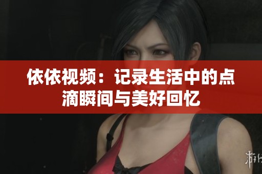 依依视频：记录生活中的点滴瞬间与美好回忆