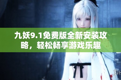 九妖9.1免费版全新安装攻略，轻松畅享游戏乐趣