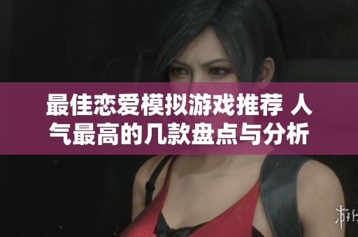 最佳恋爱模拟游戏推荐 人气最高的几款盘点与分析