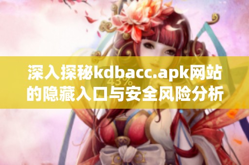 深入探秘kdbacc.apk网站的隐藏入口与安全风险分析