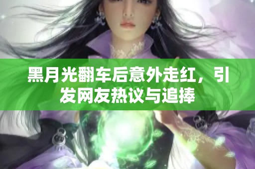 黑月光翻车后意外走红，引发网友热议与追捧