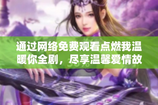 通过网络免费观看点燃我温暖你全剧，尽享温馨爱情故事