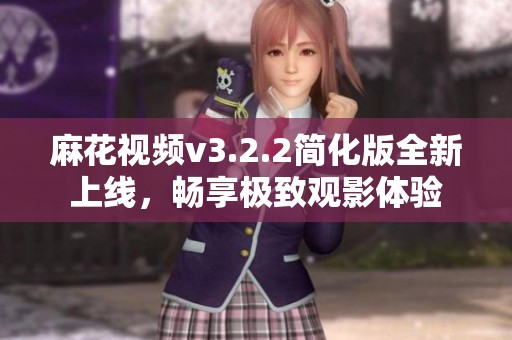 麻花视频v3.2.2简化版全新上线，畅享极致观影体验