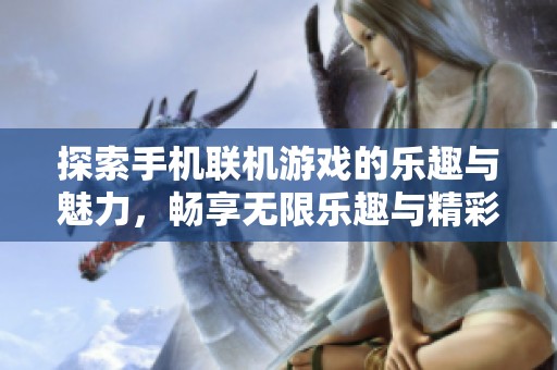 探索手机联机游戏的乐趣与魅力，畅享无限乐趣与精彩体验