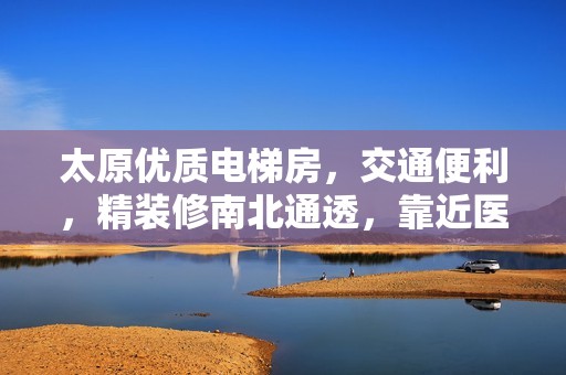太原优质电梯房，交通便利，精装修南北通透，靠近医院商圈成熟