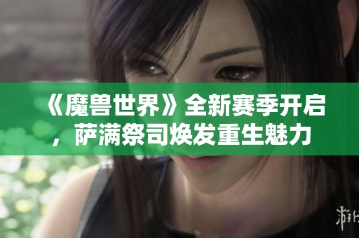 《魔兽世界》全新赛季开启，萨满祭司焕发重生魅力