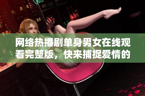 网络热播剧单身男女在线观看完整版，快来捕捉爱情的瞬间！