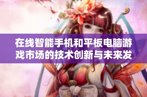 在线智能手机和平板电脑游戏市场的技术创新与未来发展趋势分析