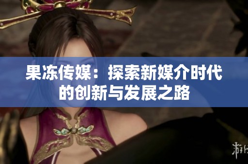 果冻传媒：探索新媒介时代的创新与发展之路