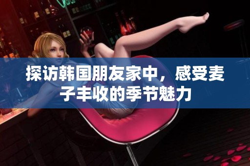 探访韩国朋友家中，感受麦子丰收的季节魅力