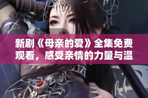 新剧《母亲的爱》全集免费观看，感受亲情的力量与温暖