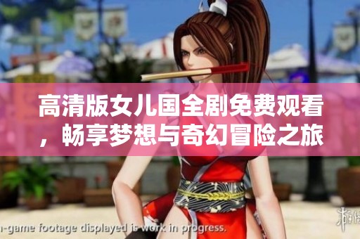 高清版女儿国全剧免费观看，畅享梦想与奇幻冒险之旅