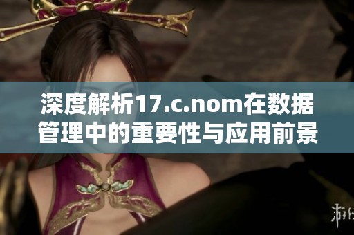 深度解析17.c.nom在数据管理中的重要性与应用前景