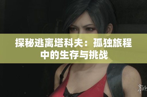 探秘逃离塔科夫：孤独旅程中的生存与挑战