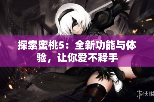 探索蜜桃5：全新功能与体验，让你爱不释手