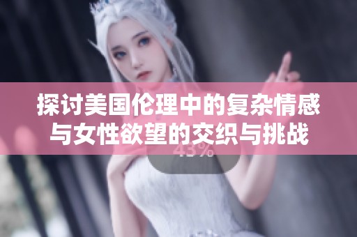 探讨美国伦理中的复杂情感与女性欲望的交织与挑战