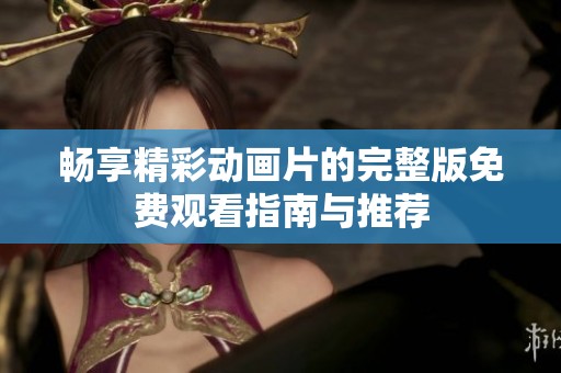 畅享精彩动画片的完整版免费观看指南与推荐