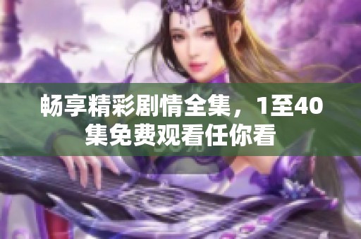 畅享精彩剧情全集，1至40集免费观看任你看