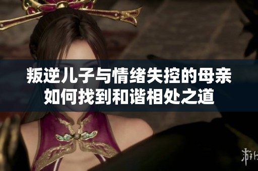 叛逆儿子与情绪失控的母亲如何找到和谐相处之道