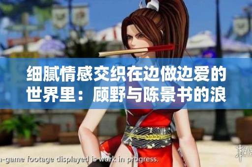 细腻情感交织在边做边爱的世界里：顾野与陈景书的浪漫故事