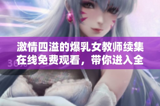 激情四溢的爆乳女教师续集在线免费观看，带你进入全新故事体验