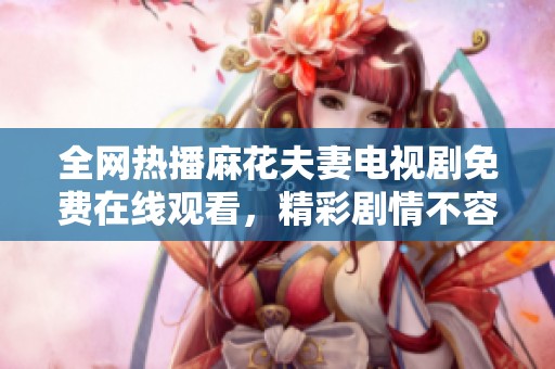 全网热播麻花夫妻电视剧免费在线观看，精彩剧情不容错过