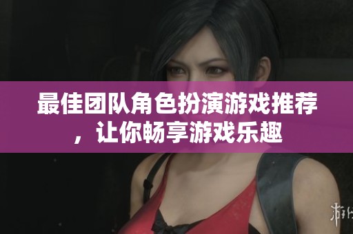 最佳团队角色扮演游戏推荐，让你畅享游戏乐趣