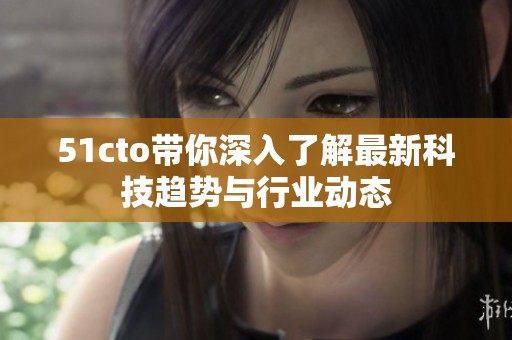 51cto带你深入了解最新科技趋势与行业动态