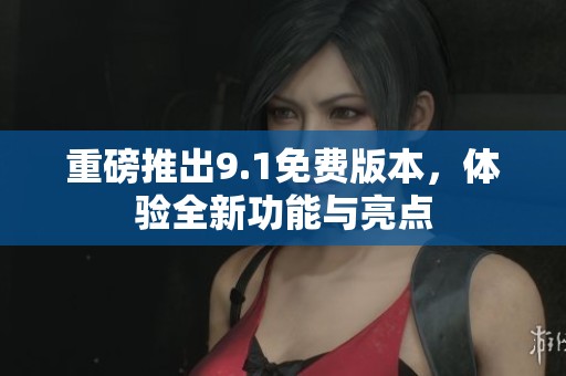 重磅推出9.1免费版本，体验全新功能与亮点
