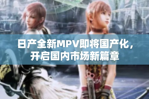 日产全新MPV即将国产化，开启国内市场新篇章