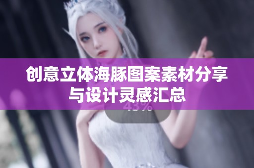 创意立体海豚图案素材分享与设计灵感汇总