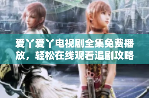 爱丫爱丫电视剧全集免费播放，轻松在线观看追剧攻略