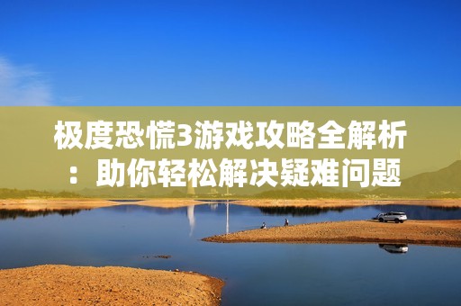 极度恐慌3游戏攻略全解析：助你轻松解决疑难问题