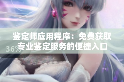 鉴定师应用程序：免费获取专业鉴定服务的便捷入口