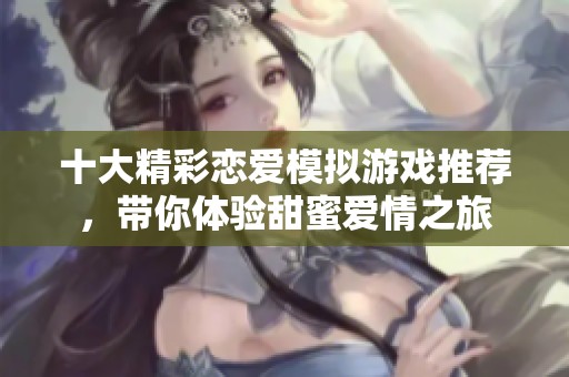 十大精彩恋爱模拟游戏推荐，带你体验甜蜜爱情之旅