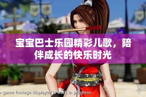 宝宝巴士乐园精彩儿歌，陪伴成长的快乐时光