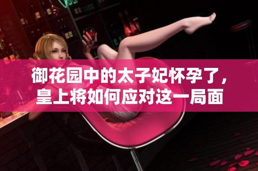 御花园中的太子妃怀孕了，皇上将如何应对这一局面