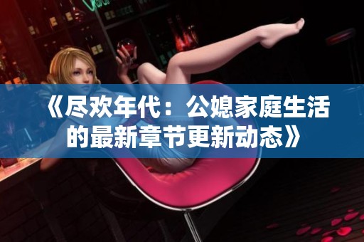 《尽欢年代：公媳家庭生活的最新章节更新动态》
