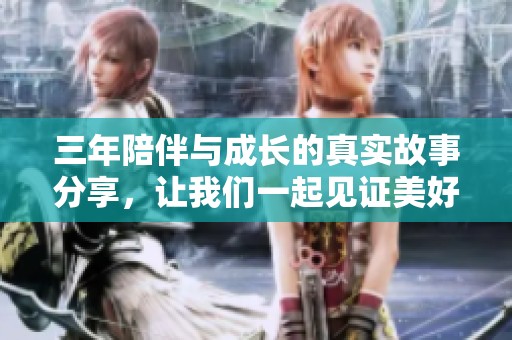 三年陪伴与成长的真实故事分享，让我们一起见证美好瞬间