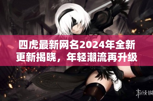 四虎最新网名2024年全新更新揭晓，年轻潮流再升级
