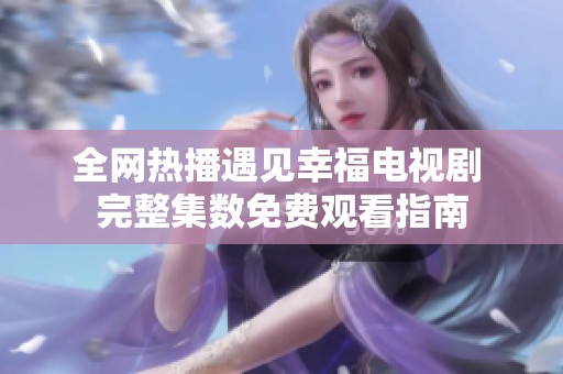 全网热播遇见幸福电视剧 完整集数免费观看指南