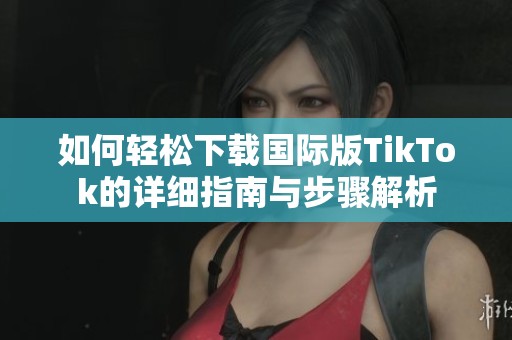 如何轻松下载国际版TikTok的详细指南与步骤解析