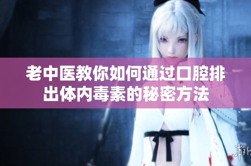 老中医教你如何通过口腔排出体内毒素的秘密方法