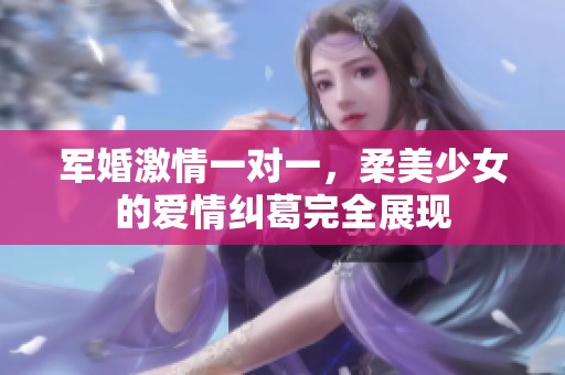军婚激情一对一，柔美少女的爱情纠葛完全展现