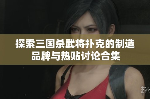 探索三国杀武将扑克的制造品牌与热贴讨论合集