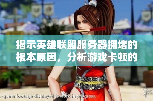 揭示英雄联盟服务器拥堵的根本原因，分析游戏卡顿的深层次因素