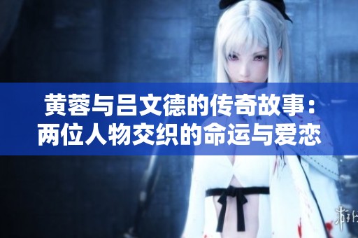黄蓉与吕文德的传奇故事：两位人物交织的命运与爱恋
